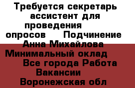 ﻿ Требуется секретарь-ассистент для проведения online опросов.  › Подчинение ­ Анна Михайлова › Минимальный оклад ­ 1 400 - Все города Работа » Вакансии   . Воронежская обл.